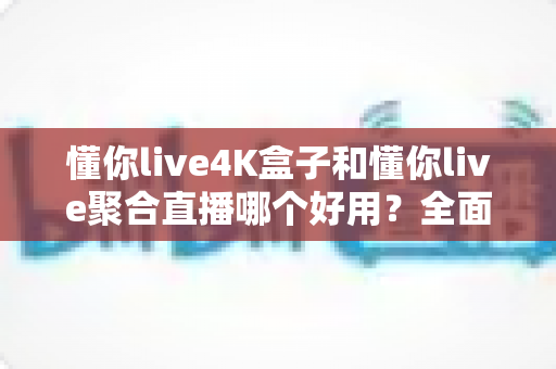 懂你live4K盒子和懂你live聚合直播哪个好用?全面对比分析帮你选出最适合的观影方案 懂你live4K盒子和懂你live聚合直播哪个好用?全面对比分析帮你选出最适合的观影方案