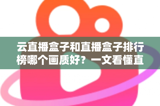 云直播盒子和直播盒子排行榜哪个画质好?一文看懂直播设备画质差异与选购全攻略 云直播盒子和直播盒子排行榜哪个画质好?一文看懂直播设备画质差异与选购全攻略