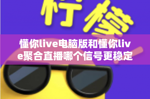 懂你live电脑版和懂你live聚合直播哪个信号更稳定？深度解析两大版本信号稳定性，帮你选出最流畅的观看方案