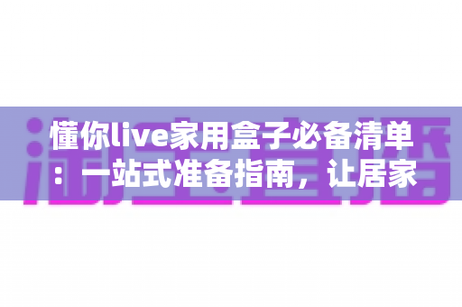 懂你live家用盒子必备清单：一站式准备指南，让居家影音体验从此不踩坑