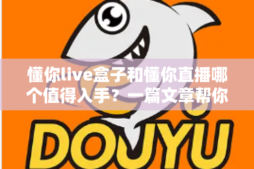 懂你live盒子和懂你直播哪个值得入手？一篇文章帮你彻底搞懂两者差异与选购思路
