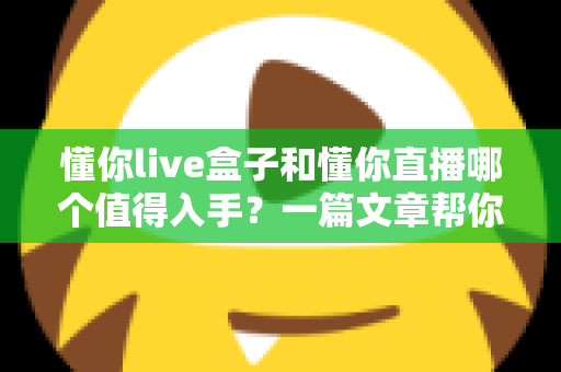 懂你live盒子和懂你直播哪个值得入手？一篇文章帮你彻底搞懂两者差异与选购思路