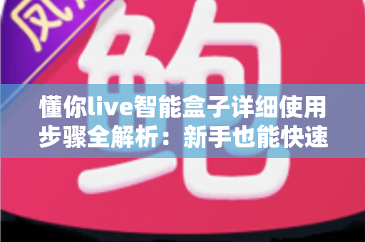 懂你live智能盒子详细使用步骤全解析:新手也能快速上手的一站式操作指南 懂你live智能盒子详细使用步骤全解析:新手也能快速上手的一站式操作指南
