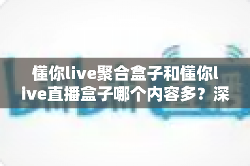懂你live聚合盒子和懂你live直播盒子哪个内容多?深度对比解析帮你选对观影神器 懂你live聚合盒子和懂你live直播盒子哪个内容多?深度对比解析帮你选对观影神器