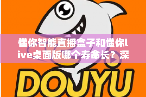 懂你智能直播盒子和懂你live桌面版哪个寿命长?深度对比分析与选购避坑指南 懂你智能直播盒子和懂你live桌面版哪个寿命长?深度对比分析与选购避坑指南