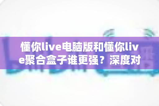 懂你live电脑版和懂你live聚合盒子谁更强?深度对比评测帮你选出最适合的一款 懂你live电脑版和懂你live聚合盒子谁更强?深度对比评测帮你选出最适合的一款