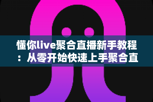 懂你live聚合直播新手教程：从零开始快速上手聚合直播平台的完整指南
