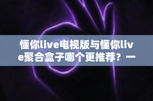 懂你live电视版与懂你live聚合盒子哪个更推荐?一篇讲透差异的实用选购指南 懂你live电视版与懂你live聚合盒子哪个更推荐?一篇讲透差异的实用选购指南