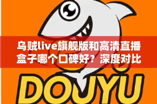 乌贼live旗舰版和高清直播盒子哪个口碑好？深度对比评测助你选对直播观看利器