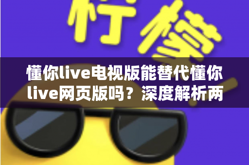 懂你live电视版能替代懂你live网页版吗？深度解析两大版本差异与最佳使用方案