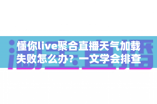 懂你live聚合直播天气加载失败怎么办?一文学会排查与修复的完整攻略 懂你live聚合直播天气加载失败怎么办?一文学会排查与修复的完整攻略