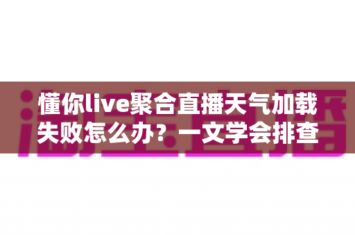 懂你live聚合直播天气加载失败怎么办?一文学会排查与修复的完整攻略 懂你live聚合直播天气加载失败怎么办?一文学会排查与修复的完整攻略