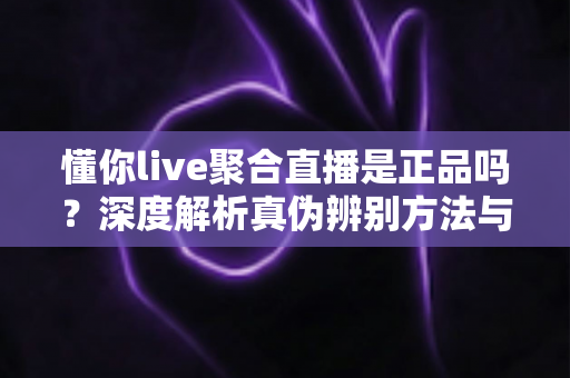 懂你live聚合直播是正品吗?深度解析真伪辨别方法与使用注意事项全攻略 懂你live聚合直播是正品吗?深度解析真伪辨别方法与使用注意事项全攻略