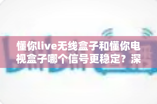 懂你live无线盒子和懂你电视盒子哪个信号更稳定?深度实测对比帮你一次选对 懂你live无线盒子和懂你电视盒子哪个信号更稳定?深度实测对比帮你一次选对