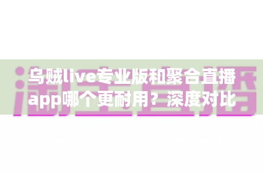 乌贼live专业版和聚合直播app哪个更耐用?深度对比解析帮你做出明智选择 乌贼live专业版和聚合直播app哪个更耐用?深度对比解析帮你做出明智选择