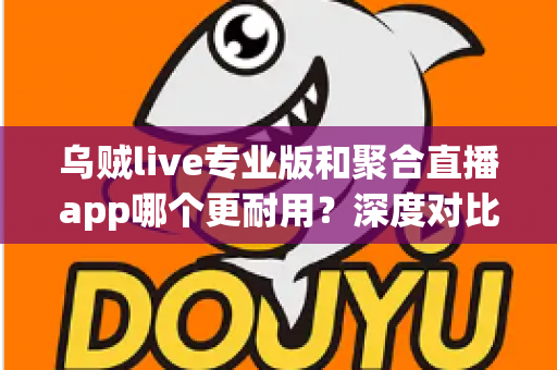 乌贼live专业版和聚合直播app哪个更耐用？深度对比解析帮你做出明智选择