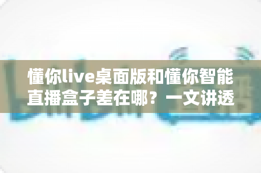 懂你live桌面版和懂你智能直播盒子差在哪?一文讲透核心区别,帮你选对直播工具不踩坑 懂你live桌面版和懂你智能直播盒子差在哪?一文讲透核心区别,帮你选对直播工具不踩坑