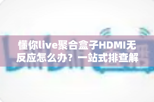 懂你live聚合盒子HDMI无反应怎么办?一站式排查解决全攻略 懂你live聚合盒子HDMI无反应怎么办?一站式排查解决全攻略
