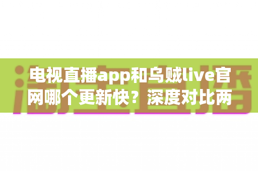 电视直播app和乌贼live官网哪个更新快？深度对比两大平台更新速度，帮你选出最优观看方案