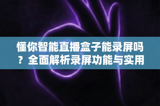 懂你智能直播盒子能录屏吗？全面解析录屏功能与实用操作指南