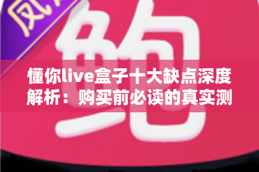懂你live盒子十大缺点深度解析:购买前必读的真实测评指南 懂你live盒子十大缺点深度解析:购买前必读的真实测评指南
