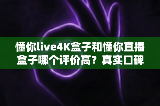 懂你live4K盒子和懂你直播盒子哪个评价高?真实口碑全面解析与选购避坑指南 懂你live4K盒子和懂你直播盒子哪个评价高?真实口碑全面解析与选购避坑指南