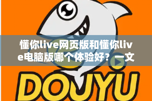懂你live网页版和懂你live电脑版哪个体验好?一文看懂两大版本差异,选对工具不踩坑 懂你live网页版和懂你live电脑版哪个体验好?一文看懂两大版本差异,选对工具不踩坑