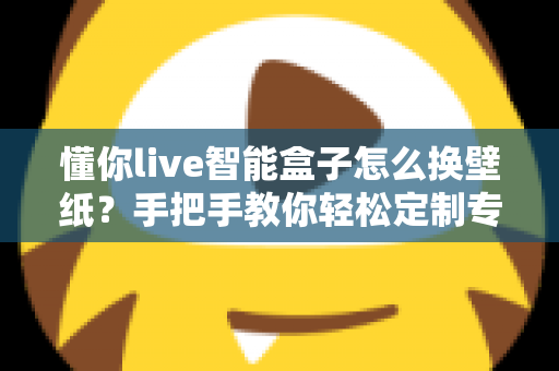 懂你live智能盒子怎么换壁纸?手把手教你轻松定制专属桌面 懂你live智能盒子怎么换壁纸?手把手教你轻松定制专属桌面
