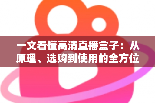 一文看懂高清直播盒子:从原理、选购到使用的全方位指南,畅享极致大屏视听体验 一文看懂高清直播盒子:从原理、选购到使用的全方位指南,畅享极致大屏视听体验