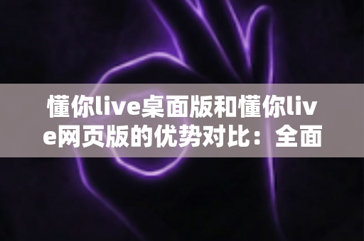 懂你live桌面版和懂你live网页版的优势对比:全面解析帮你选对版本,畅享高效直播与学习体验 懂你live桌面版和懂你live网页版的优势对比:全面解析帮你选对版本,畅享高效直播与学习体验
