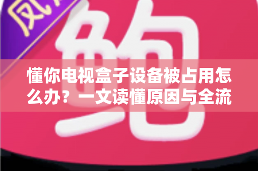 懂你电视盒子设备被占用怎么办?一文读懂原因与全流程解决指南 懂你电视盒子设备被占用怎么办?一文读懂原因与全流程解决指南