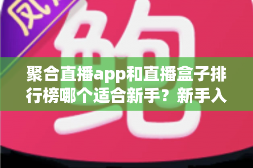 聚合直播app和直播盒子排行榜哪个适合新手？新手入门选择全攻略