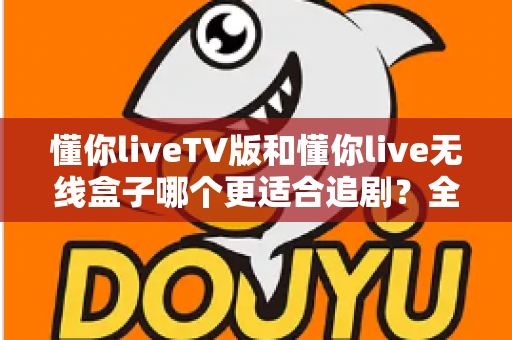 懂你liveTV版和懂你live无线盒子哪个更适合追剧?全面对比评测帮你选对追剧神器 懂你liveTV版和懂你live无线盒子哪个更适合追剧?全面对比评测帮你选对追剧神器