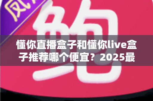 懂你直播盒子和懂你live盒子推荐哪个便宜?2025最新价格对比与选购避坑指南全解析 懂你直播盒子和懂你live盒子推荐哪个便宜?2025最新价格对比与选购避坑指南全解析