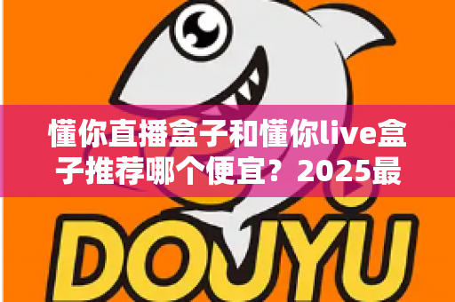 懂你直播盒子和懂你live盒子推荐哪个便宜?2025最新价格对比与选购避坑指南全解析 懂你直播盒子和懂你live盒子推荐哪个便宜?2025最新价格对比与选购避坑指南全解析