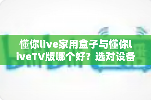 懂你live家用盒子与懂你liveTV版哪个好?选对设备让客厅观影体验翻倍 懂你live家用盒子与懂你liveTV版哪个好?选对设备让客厅观影体验翻倍