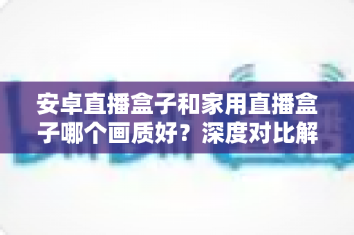 安卓直播盒子和家用直播盒子哪个画质好?深度对比解析助你选对高清大屏观影利器 安卓直播盒子和家用直播盒子哪个画质好?深度对比解析助你选对高清大屏观影利器