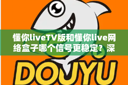 懂你liveTV版和懂你live网络盒子哪个信号更稳定?深度对比分析帮你选对设备 懂你liveTV版和懂你live网络盒子哪个信号更稳定?深度对比分析帮你选对设备