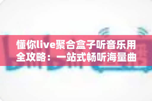 懂你live聚合盒子听音乐用全攻略:一站式畅听海量曲库的智能聚合神器 懂你live聚合盒子听音乐用全攻略:一站式畅听海量曲库的智能聚合神器