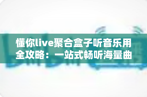 懂你live聚合盒子听音乐用全攻略:一站式畅听海量曲库的智能聚合神器 懂你live聚合盒子听音乐用全攻略:一站式畅听海量曲库的智能聚合神器