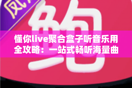 懂你live聚合盒子听音乐用全攻略:一站式畅听海量曲库的智能聚合神器 懂你live聚合盒子听音乐用全攻略:一站式畅听海量曲库的智能聚合神器