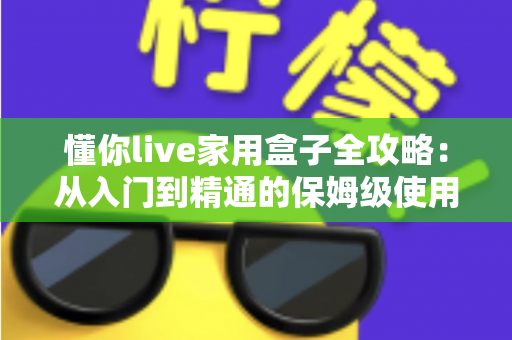 懂你live家用盒子全攻略：从入门到精通的保姆级使用指南
