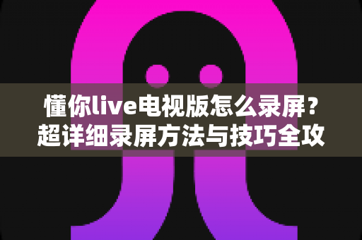 懂你live电视版怎么录屏？超详细录屏方法与技巧全攻略，轻松保存精彩直播画面