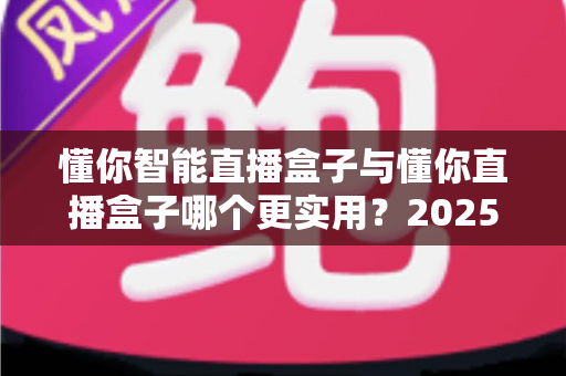 懂你智能直播盒子与懂你直播盒子哪个更实用?2025年最全选购对比指南帮你选对设备 懂你智能直播盒子与懂你直播盒子哪个更实用?2025年最全选购对比指南帮你选对设备