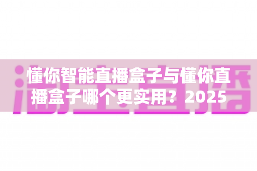 懂你智能直播盒子与懂你直播盒子哪个更实用？2025年最全选购对比指南帮你选对设备