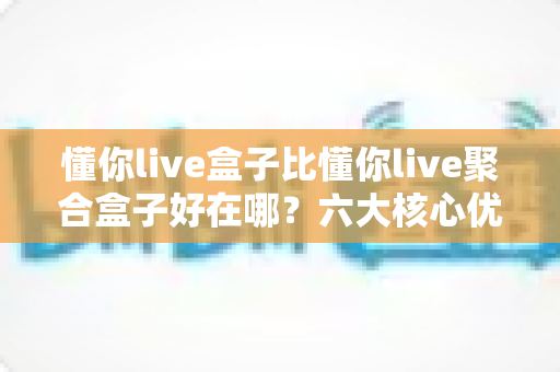 懂你live盒子比懂你live聚合盒子好在哪?六大核心优势全面解析,选对直播盒子不踩坑 懂你live盒子比懂你live聚合盒子好在哪?六大核心优势全面解析,选对直播盒子不踩坑