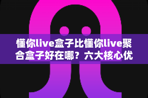 懂你live盒子比懂你live聚合盒子好在哪?六大核心优势全面解析,选对直播盒子不踩坑 懂你live盒子比懂你live聚合盒子好在哪?六大核心优势全面解析,选对直播盒子不踩坑