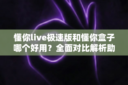 懂你live极速版和懂你盒子哪个好用?全面对比解析助你轻松做出选择 懂你live极速版和懂你盒子哪个好用?全面对比解析助你轻松做出选择