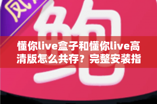 懂你live盒子和懂你live高清版怎么共存?完整安装指南与实用技巧全解析 懂你live盒子和懂你live高清版怎么共存?完整安装指南与实用技巧全解析