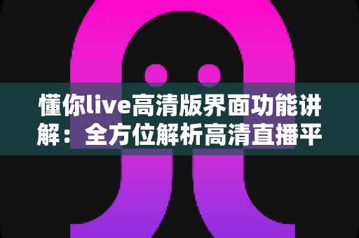 懂你live高清版界面功能讲解：全方位解析高清直播平台的核心界面与实用功能